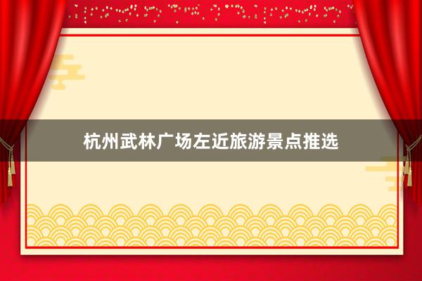 杭州武林广场左近旅游景点推选