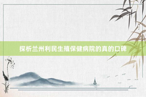探析兰州利民生殖保健病院的真的口碑