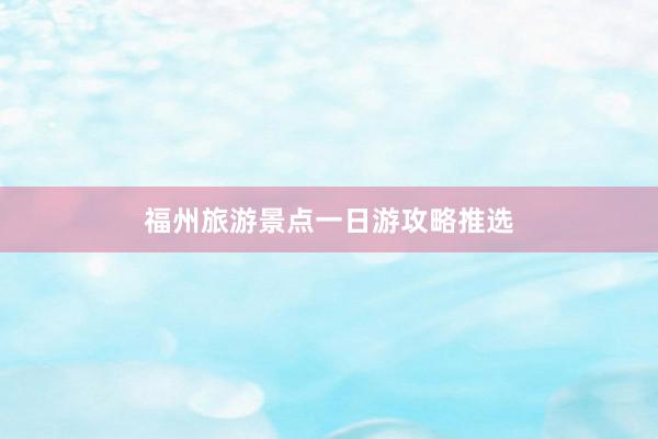 福州旅游景点一日游攻略推选
