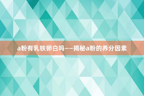 a粉有乳铁卵白吗——揭秘a粉的养分因素