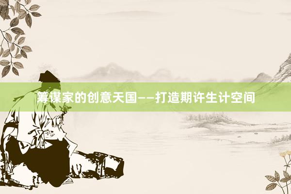 筹谋家的创意天国——打造期许生计空间