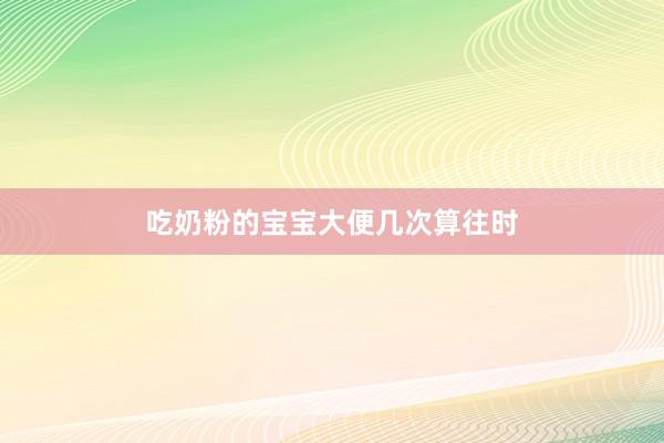 吃奶粉的宝宝大便几次算往时