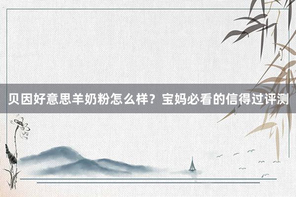 贝因好意思羊奶粉怎么样？宝妈必看的信得过评测