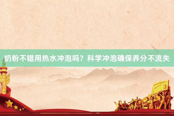 奶粉不错用热水冲泡吗？科学冲泡确保养分不流失