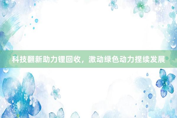 科技翻新助力锂回收，激动绿色动力捏续发展