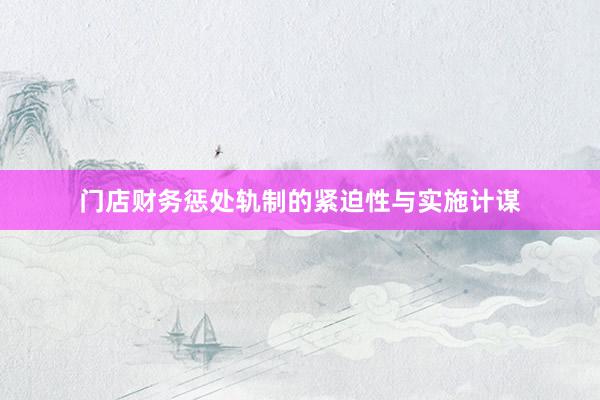 门店财务惩处轨制的紧迫性与实施计谋