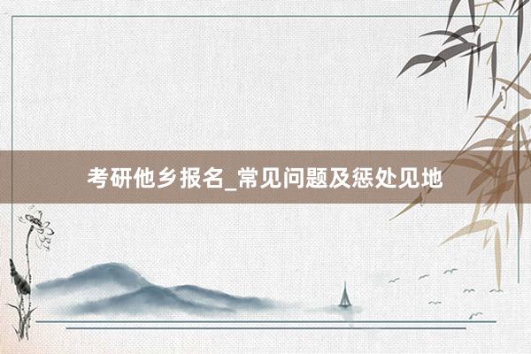 考研他乡报名_常见问题及惩处见地