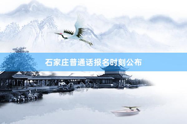 石家庄普通话报名时刻公布