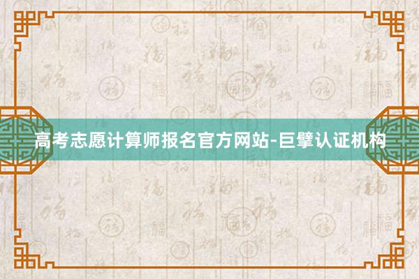 高考志愿计算师报名官方网站-巨擘认证机构