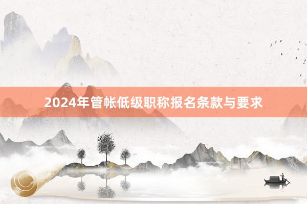 2024年管帐低级职称报名条款与要求