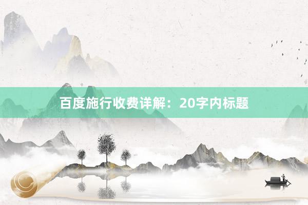 百度施行收费详解：20字内标题