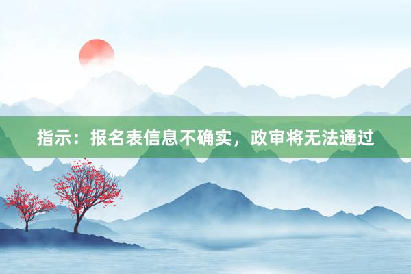 指示：报名表信息不确实，政审将无法通过