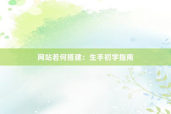 网站若何搭建：生手初学指南